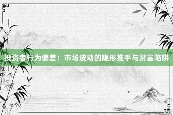 投资者行为偏差：市场波动的隐形推手与财富陷阱