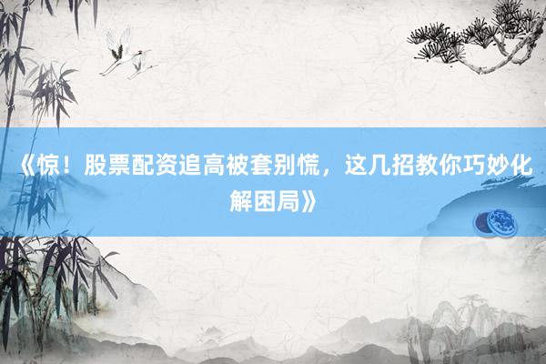 《惊!股票配资追高被套别慌,这几招教你巧妙化解困局》