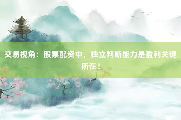 交易视角：股票配资中，独立判断能力是盈利关键所在！
