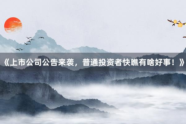 《上市公司公告来袭，普通投资者快瞧有啥好事！》