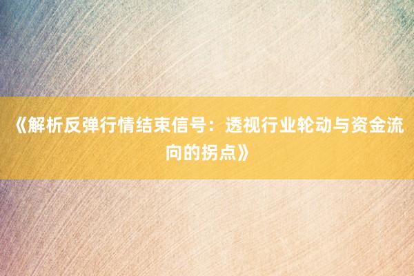 《解析反弹行情结束信号：透视行业轮动与资金流向的拐点》