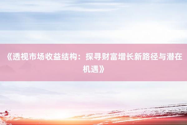 《透视市场收益结构:探寻财富增长新路径与潜在机遇》