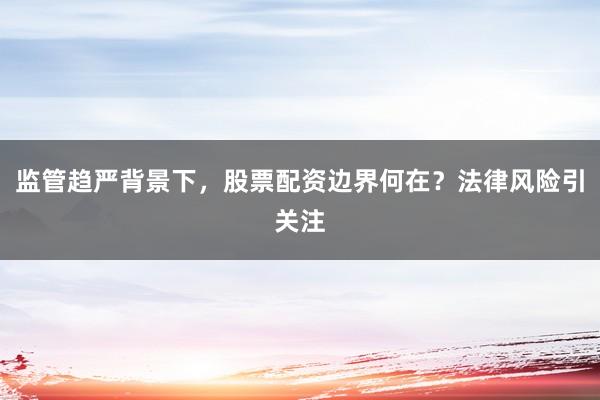 监管趋严背景下，股票配资边界何在？法律风险引关注