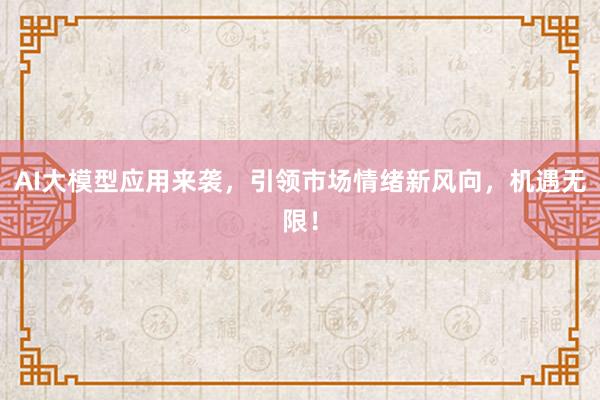 AI大模型应用来袭，引领市场情绪新风向，机遇无限！