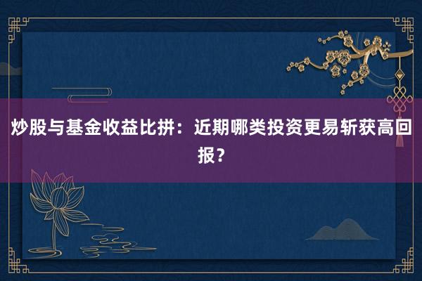 炒股与基金收益比拼：近期哪类投资更易斩获高回报？