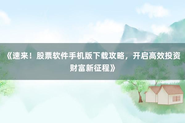 《速来！股票软件手机版下载攻略，开启高效投资财富新征程》