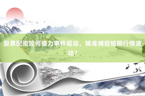 股票配资如何借力事件驱动，精准捕捉短期行情波动？