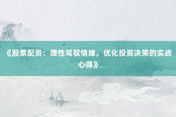 《股票配资：理性驾驭情绪，优化投资决策的实战心得》