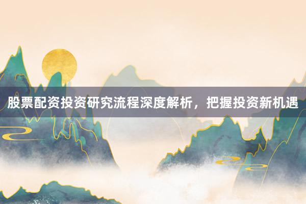 股票配资投资研究流程深度解析，把握投资新机遇