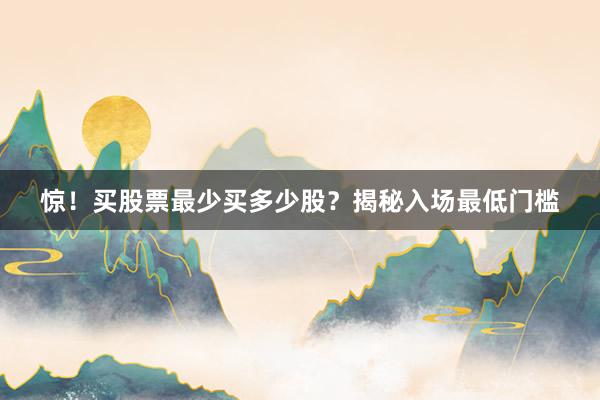 惊！买股票最少买多少股？揭秘入场最低门槛