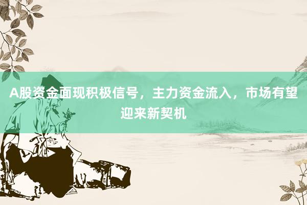 A股资金面现积极信号，主力资金流入，市场有望迎来新契机