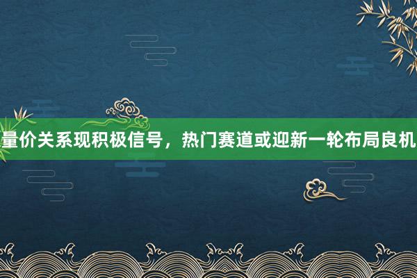 量价关系现积极信号，热门赛道或迎新一轮布局良机
