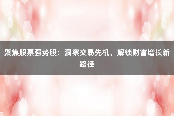 聚焦股票强势股：洞察交易先机，解锁财富增长新路径