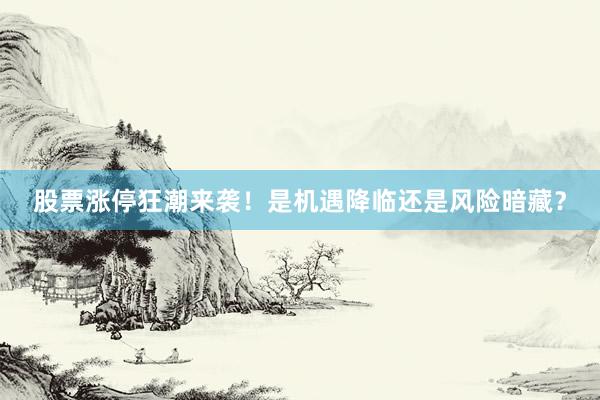 股票涨停狂潮来袭！是机遇降临还是风险暗藏？
