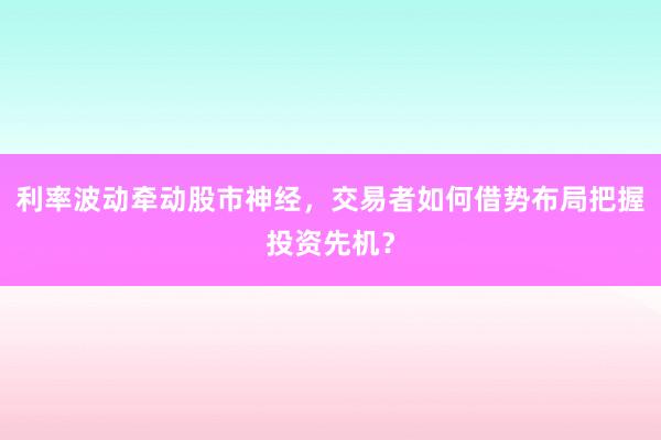 利率波动牵动股市神经，交易者如何借势布局把握投资先机？