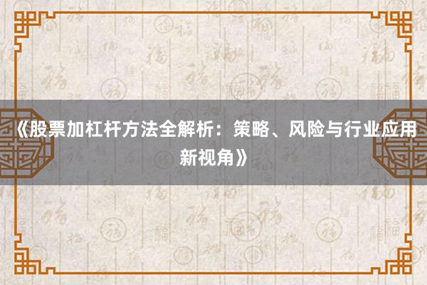 《股票加杠杆方法全解析：策略、风险与行业应用新视角》