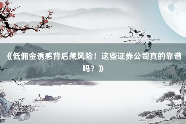 《低佣金诱惑背后藏风险！这些证券公司真的靠谱吗？》