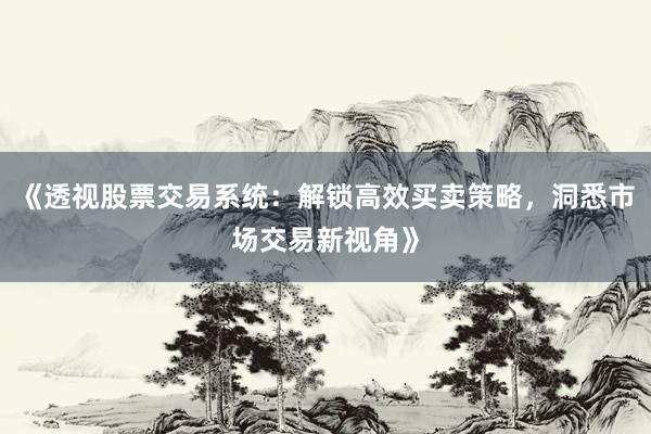 《透视股票交易系统：解锁高效买卖策略，洞悉市场交易新视角》
