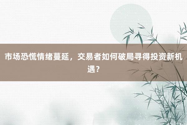 市场恐慌情绪蔓延，交易者如何破局寻得投资新机遇？