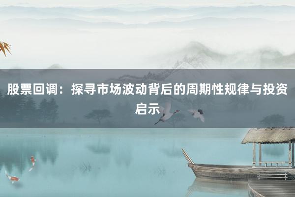 股票回调：探寻市场波动背后的周期性规律与投资启示