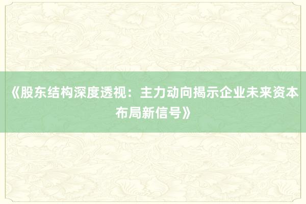 《股东结构深度透视：主力动向揭示企业未来资本布局新信号》