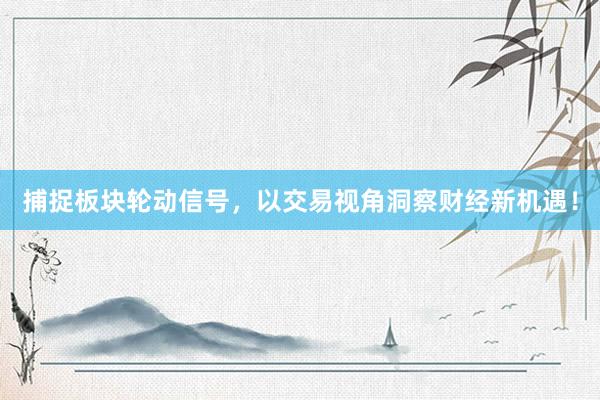 捕捉板块轮动信号，以交易视角洞察财经新机遇！