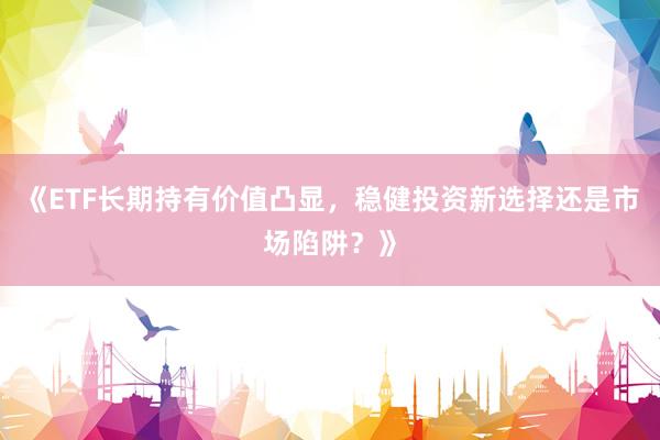 《ETF长期持有价值凸显，稳健投资新选择还是市场陷阱？》