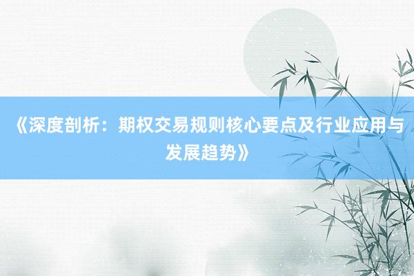 《深度剖析：期权交易规则核心要点及行业应用与发展趋势》