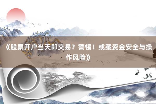 《股票开户当天即交易？警惕！或藏资金安全与操作风险》