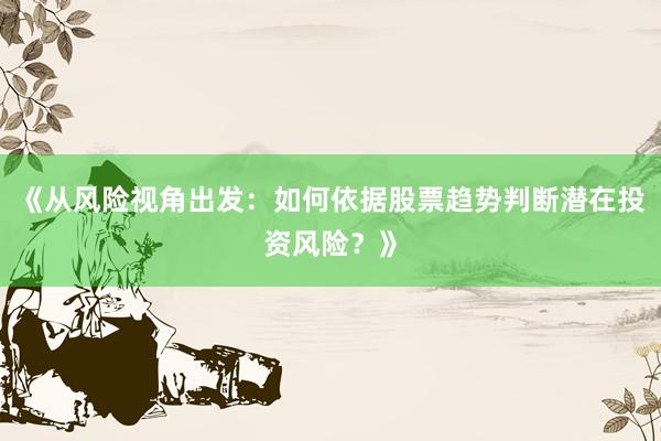 《从风险视角出发：如何依据股票趋势判断潜在投资风险？》