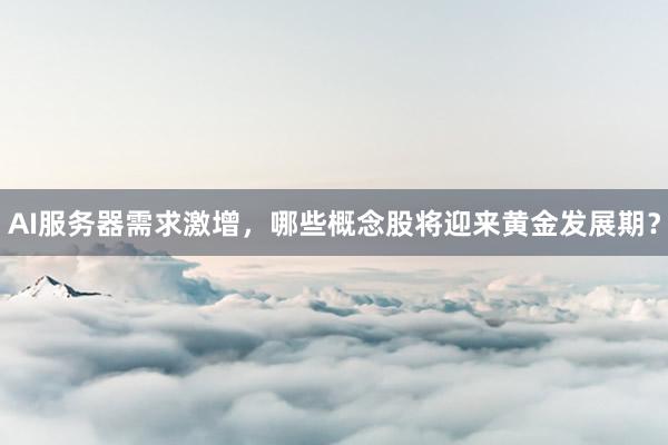 AI服务器需求激增，哪些概念股将迎来黄金发展期？