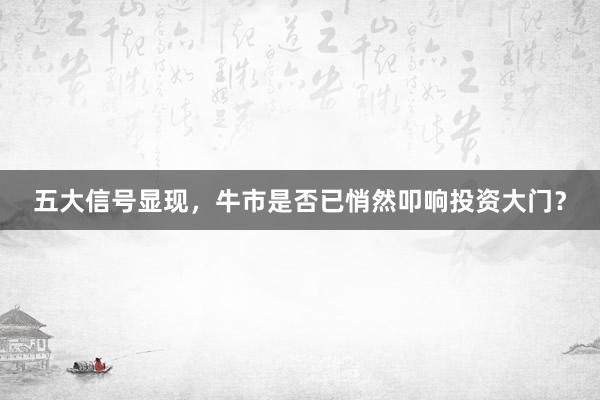 五大信号显现，牛市是否已悄然叩响投资大门？