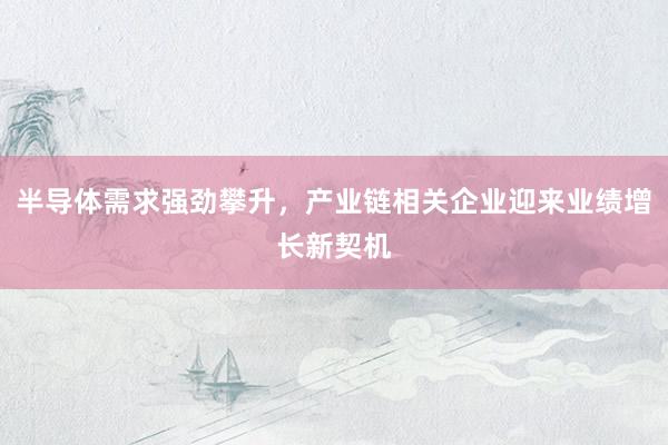 半导体需求强劲攀升，产业链相关企业迎来业绩增长新契机