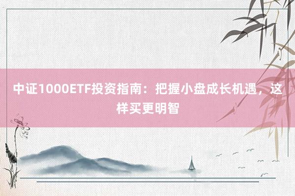 中证1000ETF投资指南：把握小盘成长机遇，这样买更明智
