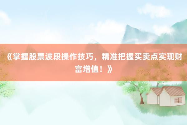 《掌握股票波段操作技巧，精准把握买卖点实现财富增值！》