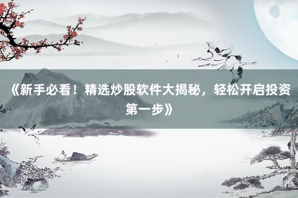 《新手必看！精选炒股软件大揭秘，轻松开启投资第一步》