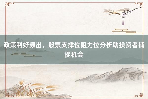 政策利好频出，股票支撑位阻力位分析助投资者捕捉机会