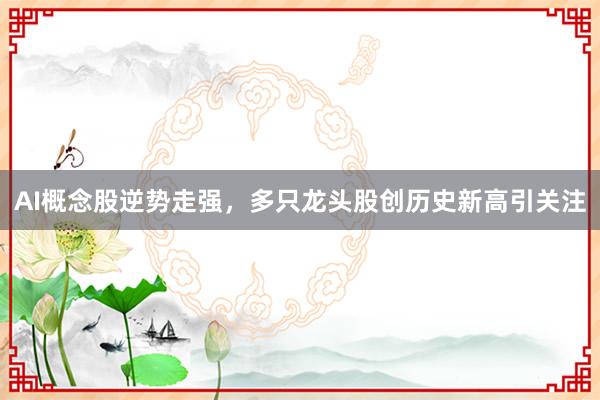 AI概念股逆势走强，多只龙头股创历史新高引关注