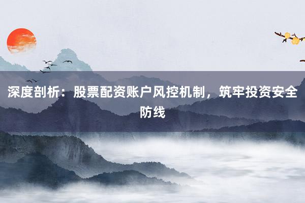 深度剖析：股票配资账户风控机制，筑牢投资安全防线