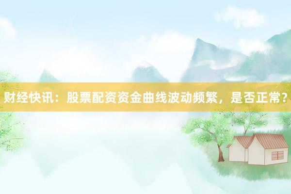 财经快讯：股票配资资金曲线波动频繁，是否正常？