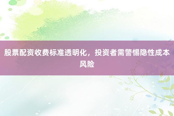 股票配资收费标准透明化，投资者需警惕隐性成本风险