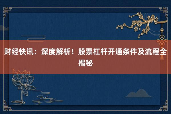 财经快讯：深度解析！股票杠杆开通条件及流程全揭秘