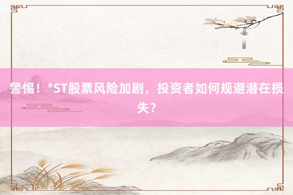 警惕！*ST股票风险加剧，投资者如何规避潜在损失？