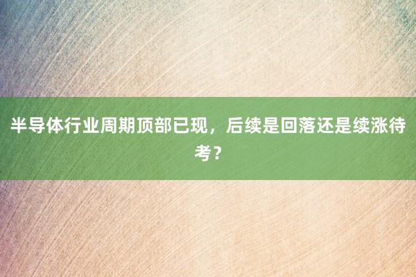 半导体行业周期顶部已现，后续是回落还是续涨待考？