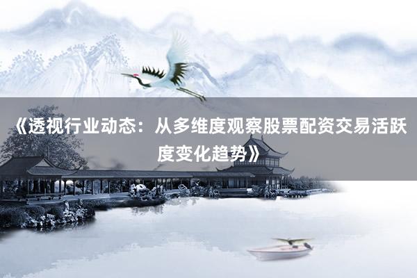 《透视行业动态：从多维度观察股票配资交易活跃度变化趋势》