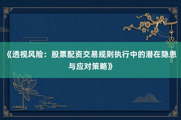 《透视风险：股票配资交易规则执行中的潜在隐患与应对策略》