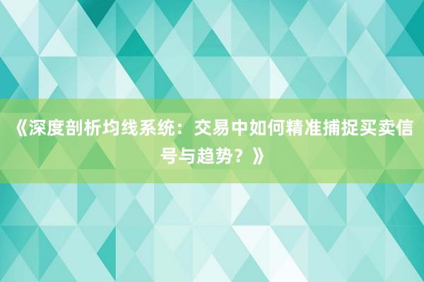 《深度剖析均线系统：交易中如何精准捕捉买卖信号与趋势？》