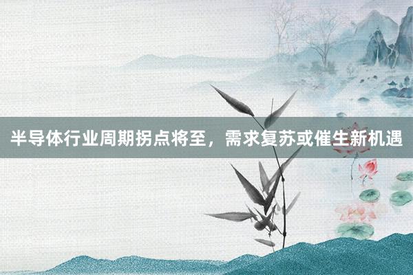 半导体行业周期拐点将至，需求复苏或催生新机遇