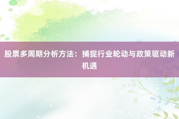 股票多周期分析方法：捕捉行业轮动与政策驱动新机遇