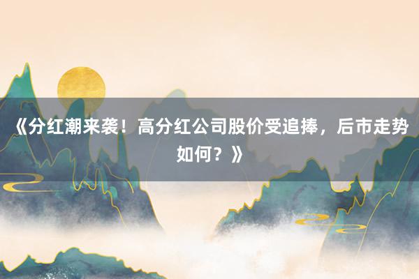 《分红潮来袭！高分红公司股价受追捧，后市走势如何？》